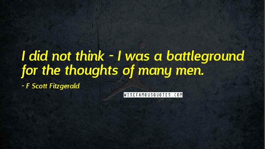 F Scott Fitzgerald Quotes: I did not think - I was a battleground for the thoughts of many men.