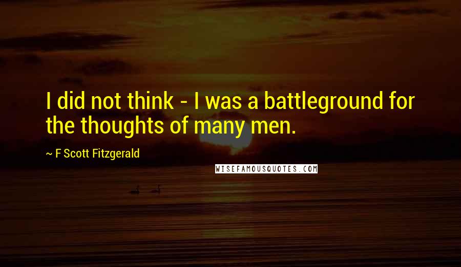 F Scott Fitzgerald Quotes: I did not think - I was a battleground for the thoughts of many men.