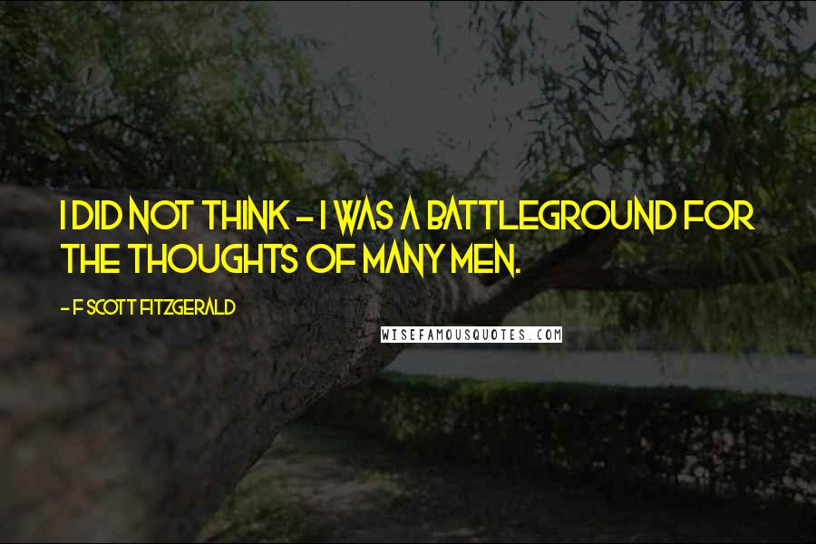 F Scott Fitzgerald Quotes: I did not think - I was a battleground for the thoughts of many men.