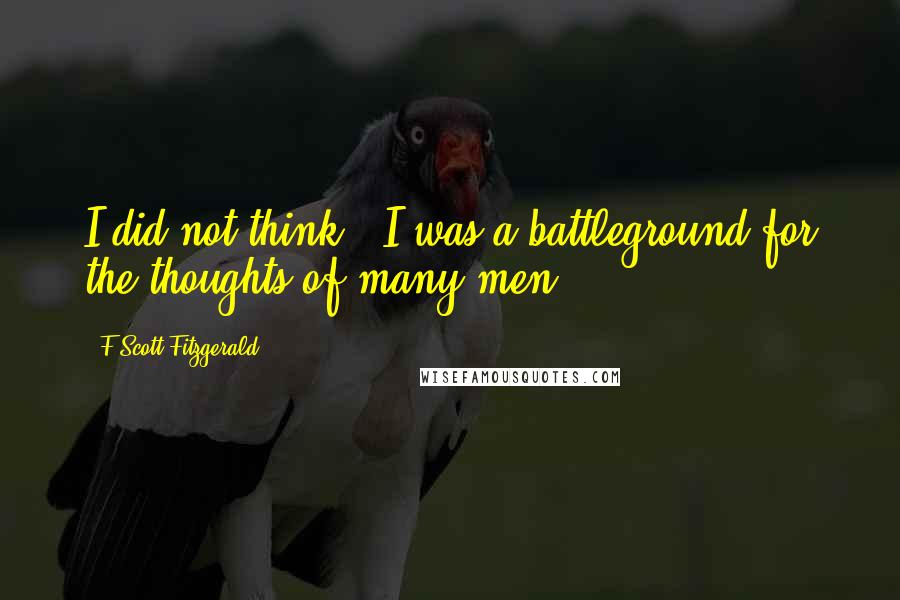 F Scott Fitzgerald Quotes: I did not think - I was a battleground for the thoughts of many men.