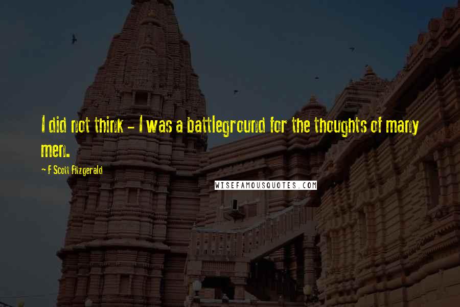 F Scott Fitzgerald Quotes: I did not think - I was a battleground for the thoughts of many men.