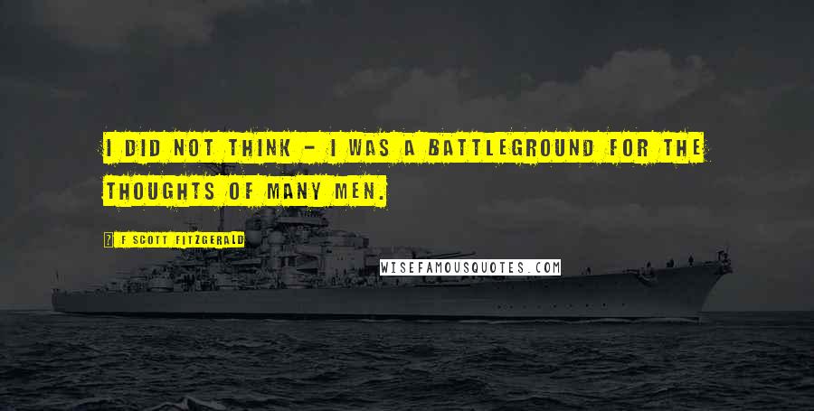 F Scott Fitzgerald Quotes: I did not think - I was a battleground for the thoughts of many men.