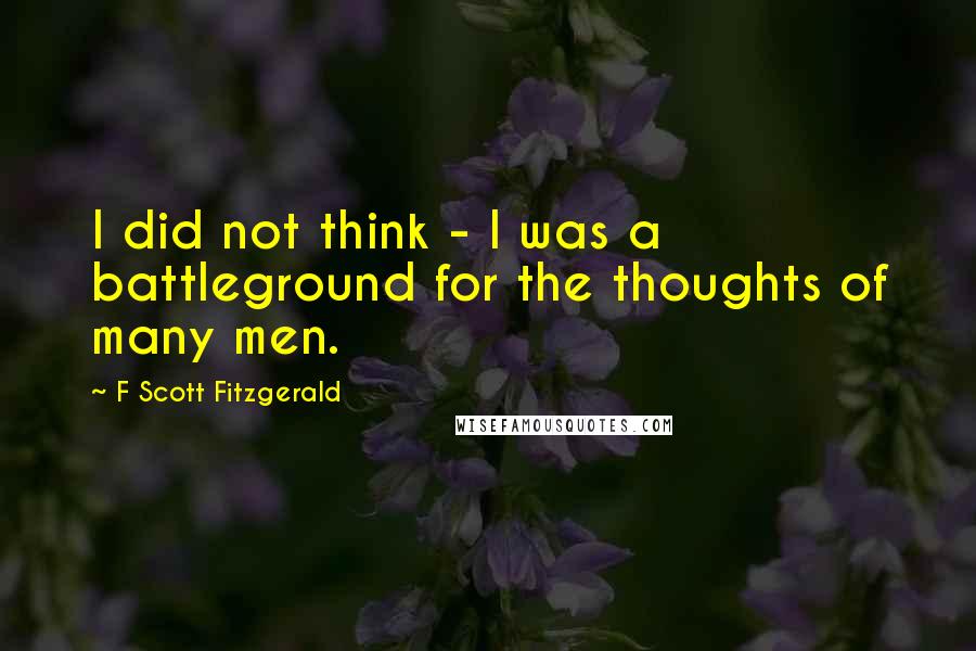 F Scott Fitzgerald Quotes: I did not think - I was a battleground for the thoughts of many men.