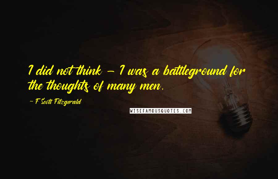 F Scott Fitzgerald Quotes: I did not think - I was a battleground for the thoughts of many men.