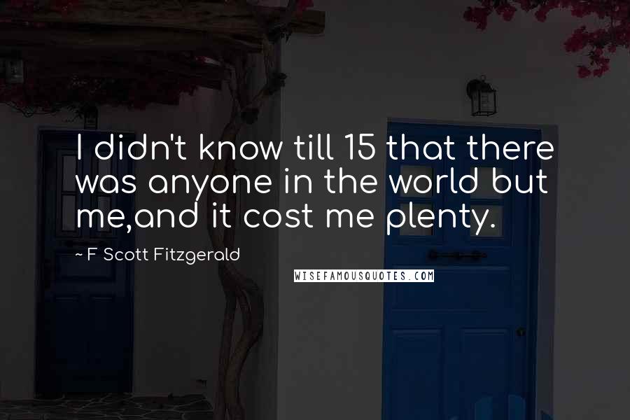 F Scott Fitzgerald Quotes: I didn't know till 15 that there was anyone in the world but me,and it cost me plenty.