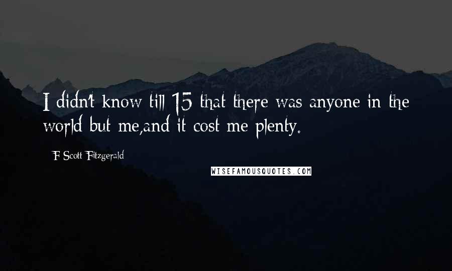 F Scott Fitzgerald Quotes: I didn't know till 15 that there was anyone in the world but me,and it cost me plenty.