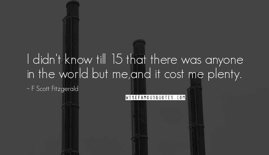 F Scott Fitzgerald Quotes: I didn't know till 15 that there was anyone in the world but me,and it cost me plenty.