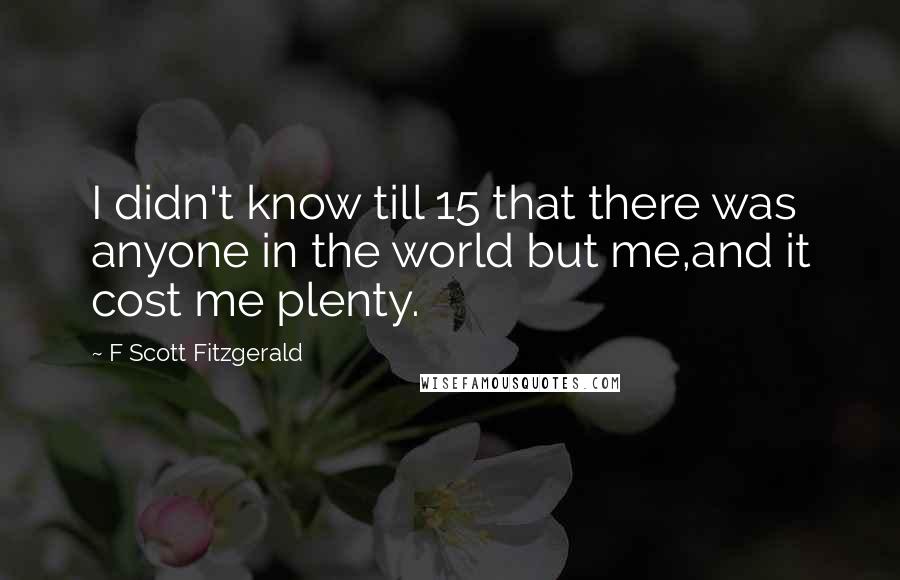 F Scott Fitzgerald Quotes: I didn't know till 15 that there was anyone in the world but me,and it cost me plenty.