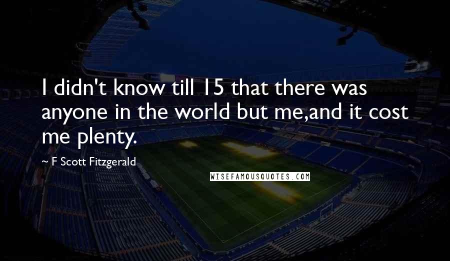 F Scott Fitzgerald Quotes: I didn't know till 15 that there was anyone in the world but me,and it cost me plenty.