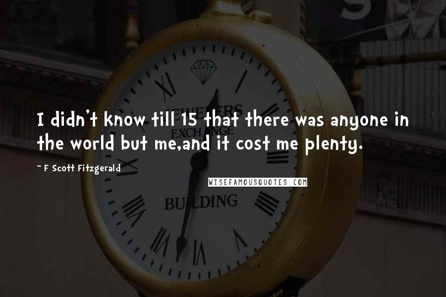 F Scott Fitzgerald Quotes: I didn't know till 15 that there was anyone in the world but me,and it cost me plenty.