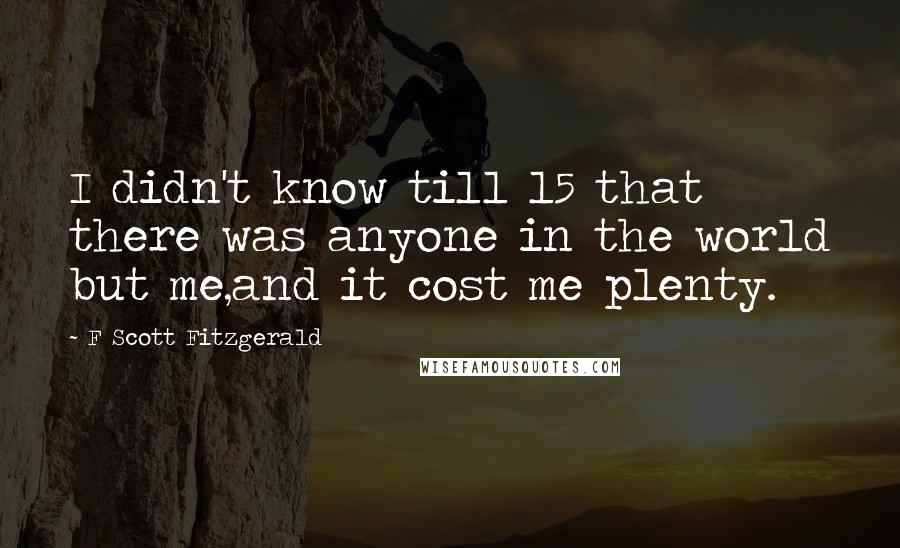 F Scott Fitzgerald Quotes: I didn't know till 15 that there was anyone in the world but me,and it cost me plenty.