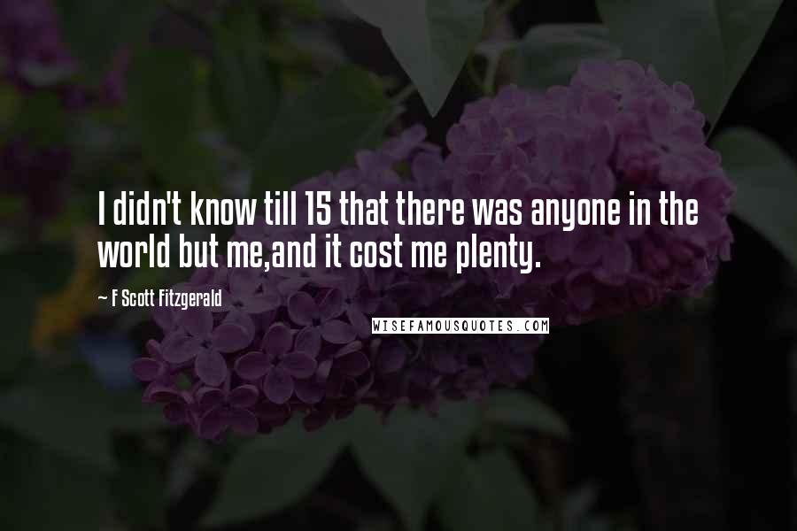 F Scott Fitzgerald Quotes: I didn't know till 15 that there was anyone in the world but me,and it cost me plenty.