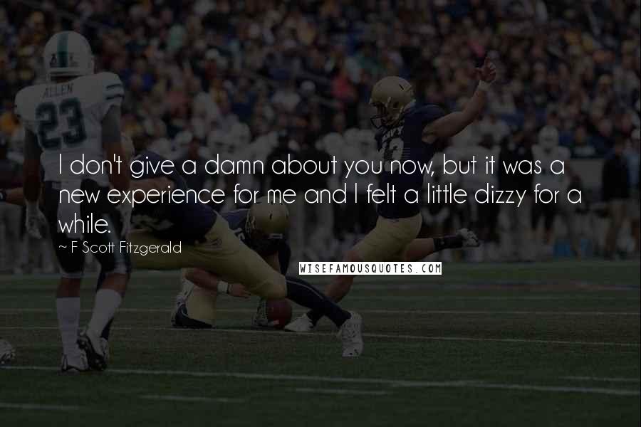 F Scott Fitzgerald Quotes: I don't give a damn about you now, but it was a new experience for me and I felt a little dizzy for a while.