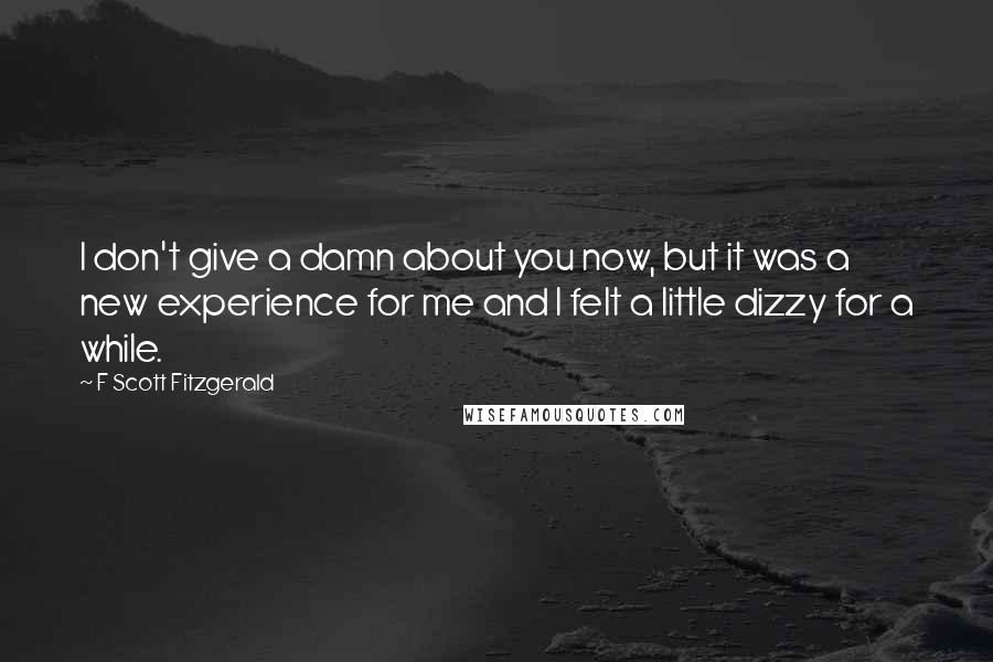 F Scott Fitzgerald Quotes: I don't give a damn about you now, but it was a new experience for me and I felt a little dizzy for a while.