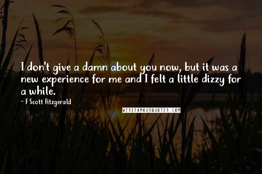 F Scott Fitzgerald Quotes: I don't give a damn about you now, but it was a new experience for me and I felt a little dizzy for a while.