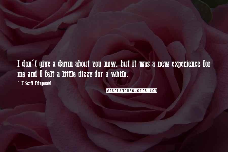 F Scott Fitzgerald Quotes: I don't give a damn about you now, but it was a new experience for me and I felt a little dizzy for a while.
