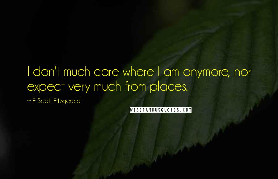 F Scott Fitzgerald Quotes: I don't much care where I am anymore, nor expect very much from places.