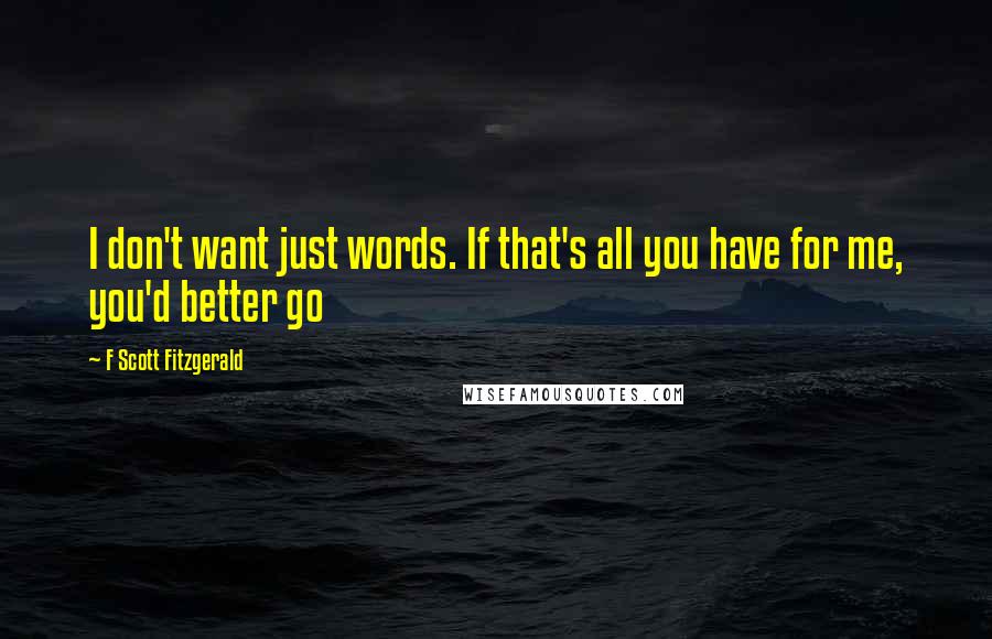 F Scott Fitzgerald Quotes: I don't want just words. If that's all you have for me, you'd better go
