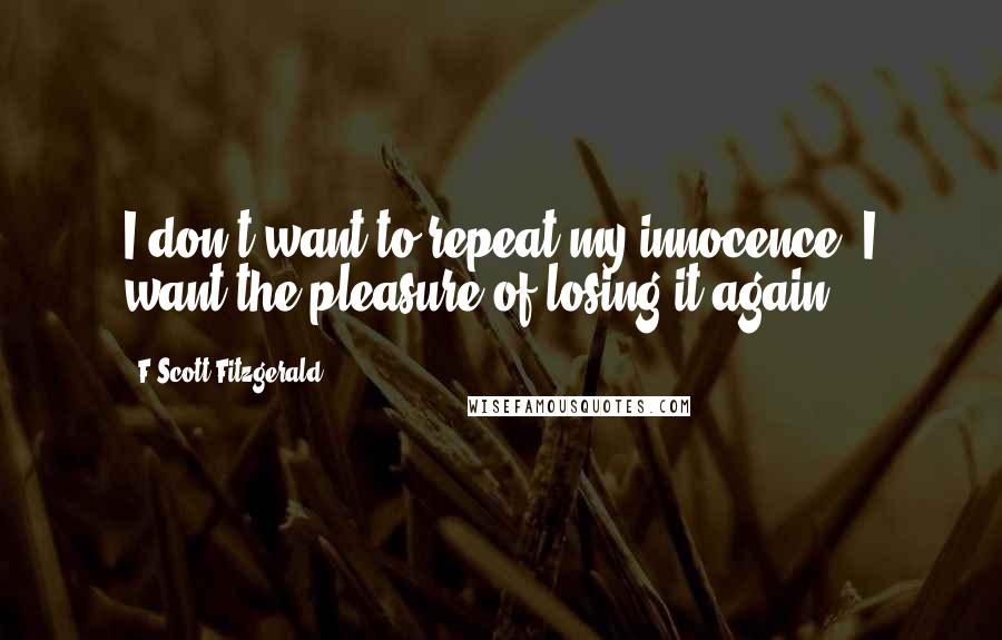 F Scott Fitzgerald Quotes: I don't want to repeat my innocence. I want the pleasure of losing it again.