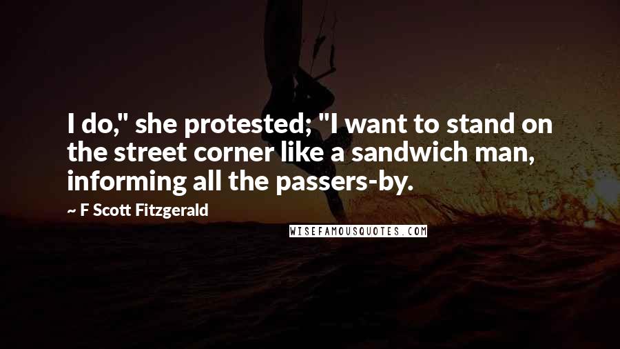 F Scott Fitzgerald Quotes: I do," she protested; "I want to stand on the street corner like a sandwich man, informing all the passers-by.