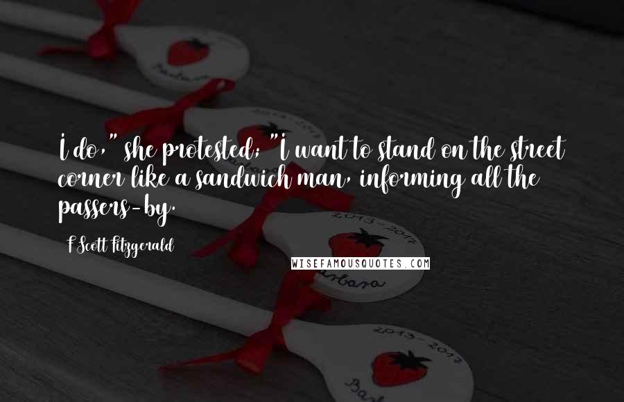 F Scott Fitzgerald Quotes: I do," she protested; "I want to stand on the street corner like a sandwich man, informing all the passers-by.