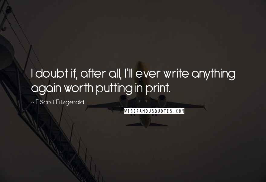F Scott Fitzgerald Quotes: I doubt if, after all, I'll ever write anything again worth putting in print.