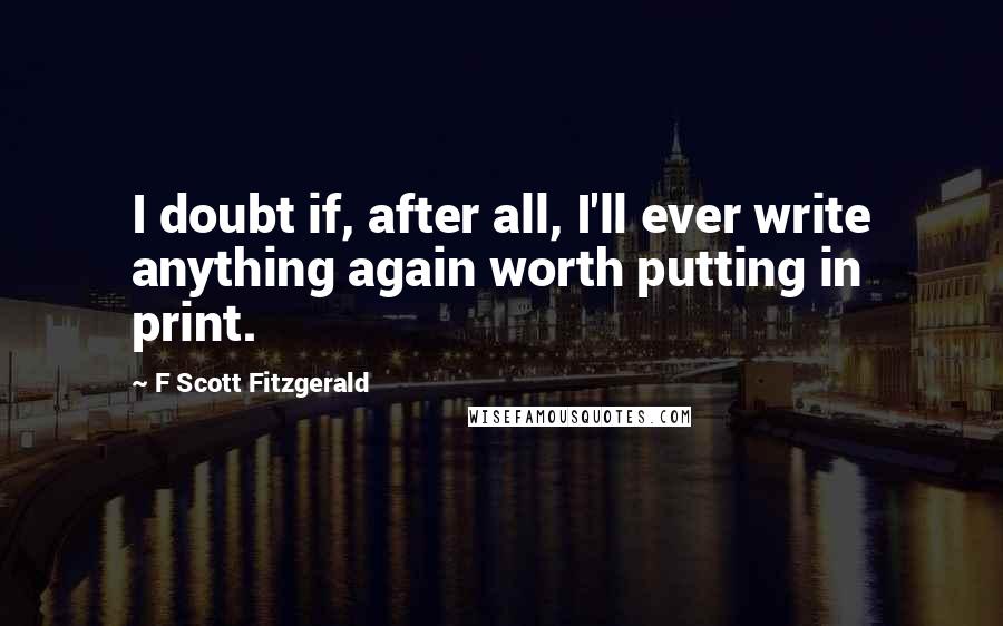 F Scott Fitzgerald Quotes: I doubt if, after all, I'll ever write anything again worth putting in print.