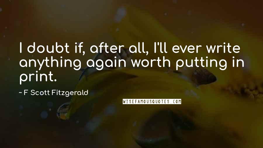 F Scott Fitzgerald Quotes: I doubt if, after all, I'll ever write anything again worth putting in print.