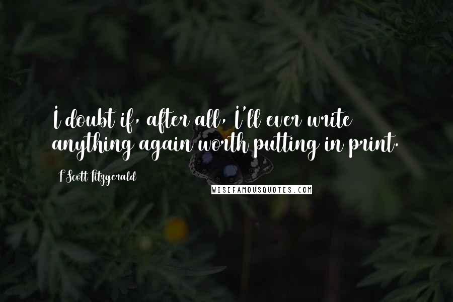 F Scott Fitzgerald Quotes: I doubt if, after all, I'll ever write anything again worth putting in print.