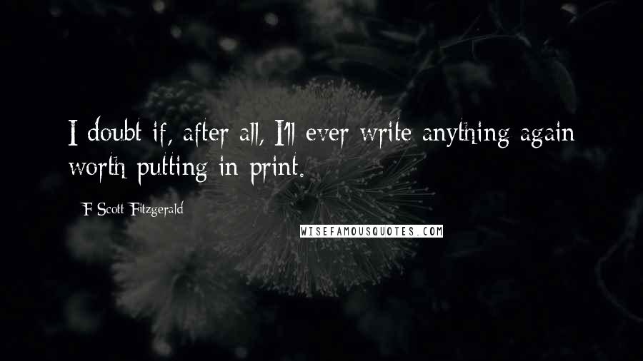F Scott Fitzgerald Quotes: I doubt if, after all, I'll ever write anything again worth putting in print.