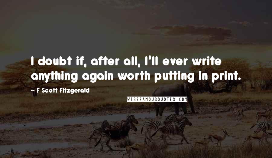 F Scott Fitzgerald Quotes: I doubt if, after all, I'll ever write anything again worth putting in print.