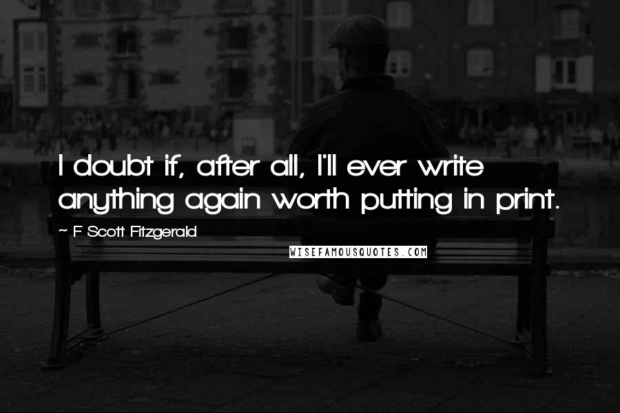 F Scott Fitzgerald Quotes: I doubt if, after all, I'll ever write anything again worth putting in print.