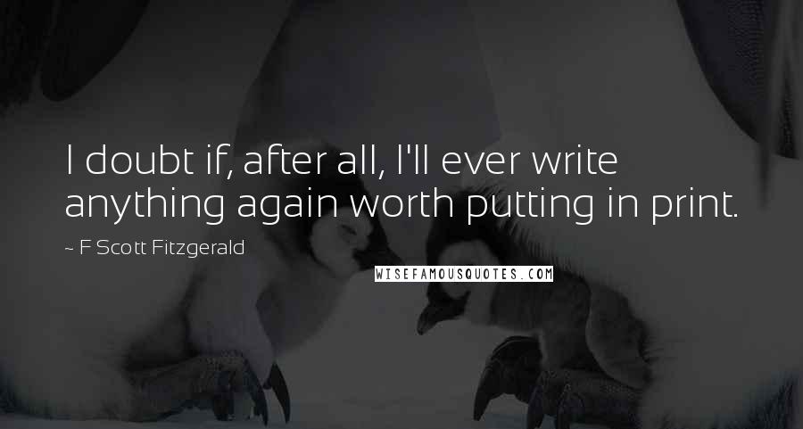 F Scott Fitzgerald Quotes: I doubt if, after all, I'll ever write anything again worth putting in print.