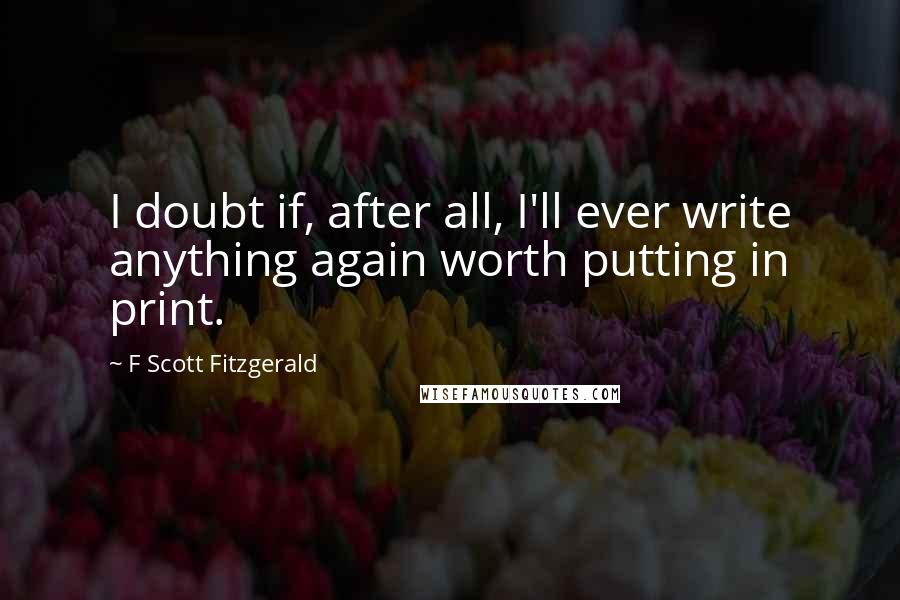 F Scott Fitzgerald Quotes: I doubt if, after all, I'll ever write anything again worth putting in print.