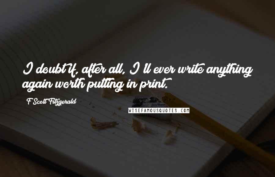 F Scott Fitzgerald Quotes: I doubt if, after all, I'll ever write anything again worth putting in print.