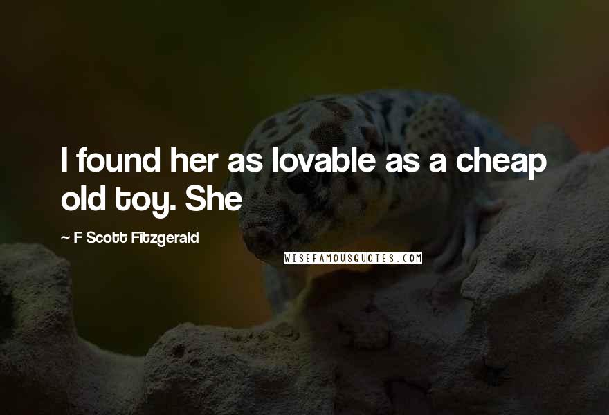 F Scott Fitzgerald Quotes: I found her as lovable as a cheap old toy. She