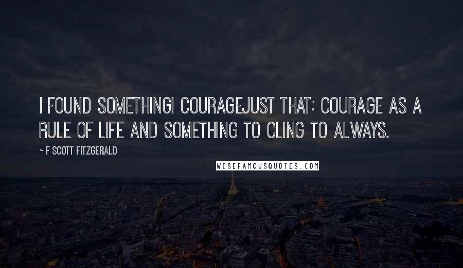 F Scott Fitzgerald Quotes: I found something! Couragejust that; courage as a rule of life and something to cling to always.