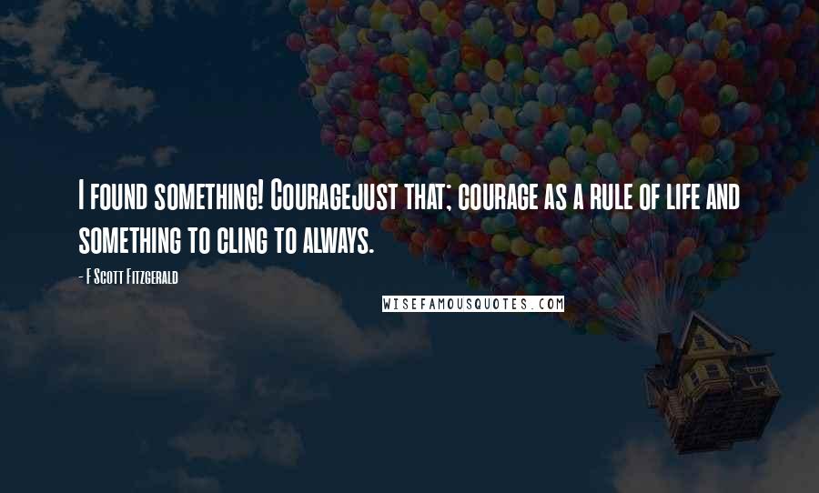 F Scott Fitzgerald Quotes: I found something! Couragejust that; courage as a rule of life and something to cling to always.