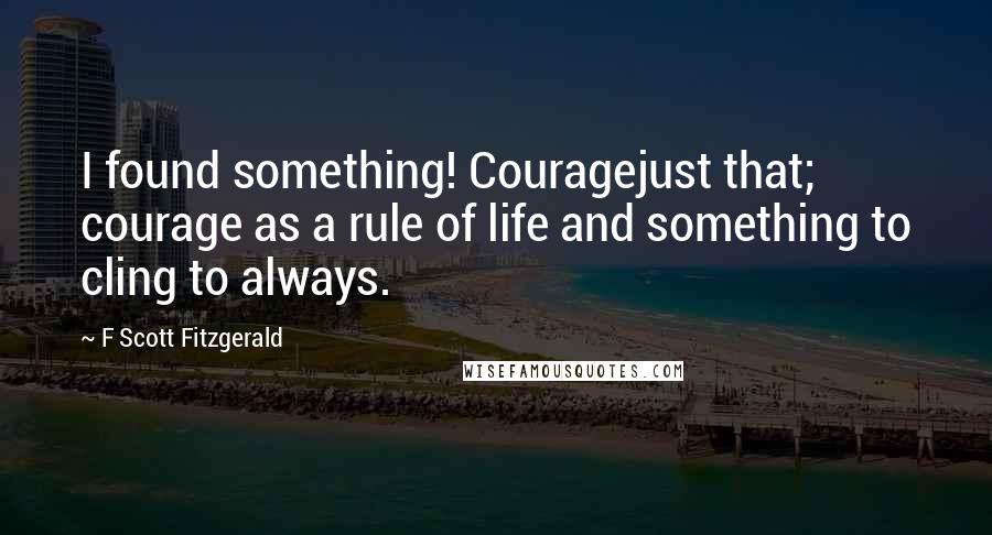 F Scott Fitzgerald Quotes: I found something! Couragejust that; courage as a rule of life and something to cling to always.