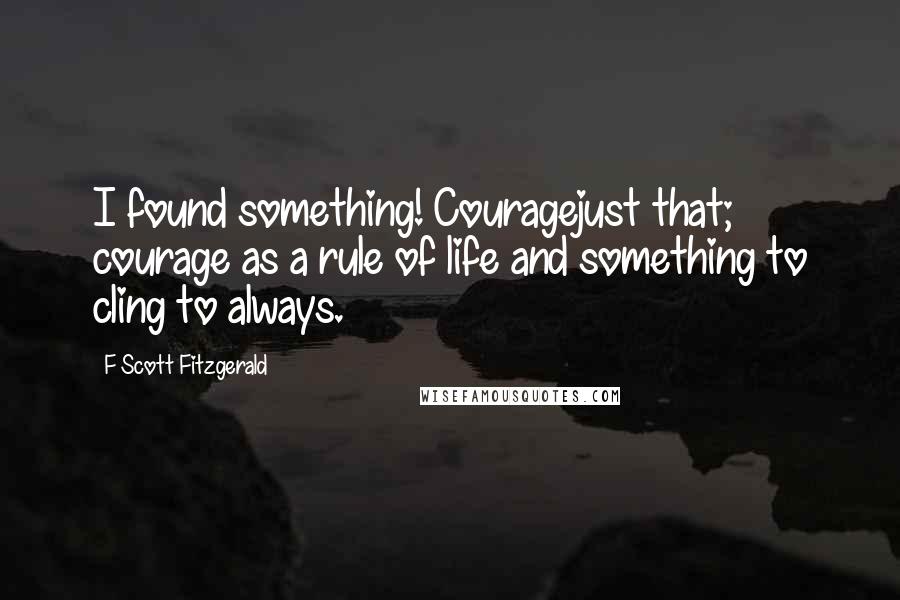 F Scott Fitzgerald Quotes: I found something! Couragejust that; courage as a rule of life and something to cling to always.