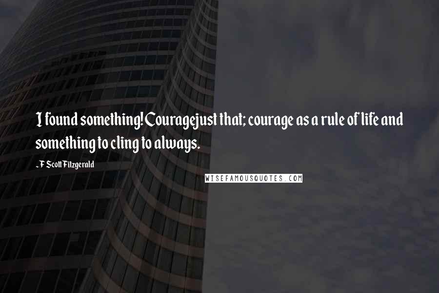 F Scott Fitzgerald Quotes: I found something! Couragejust that; courage as a rule of life and something to cling to always.