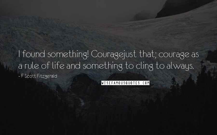 F Scott Fitzgerald Quotes: I found something! Couragejust that; courage as a rule of life and something to cling to always.