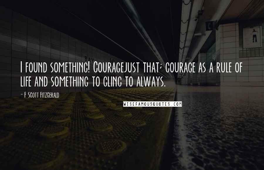 F Scott Fitzgerald Quotes: I found something! Couragejust that; courage as a rule of life and something to cling to always.
