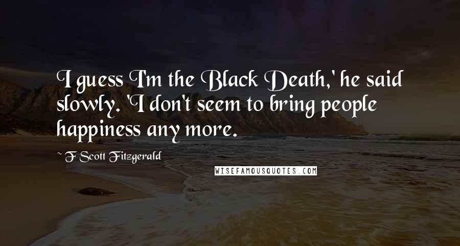 F Scott Fitzgerald Quotes: I guess I'm the Black Death,' he said slowly. 'I don't seem to bring people happiness any more.