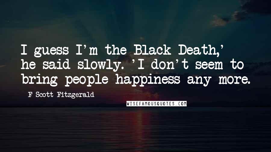 F Scott Fitzgerald Quotes: I guess I'm the Black Death,' he said slowly. 'I don't seem to bring people happiness any more.