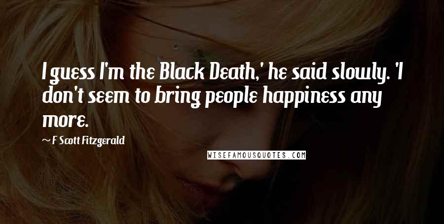 F Scott Fitzgerald Quotes: I guess I'm the Black Death,' he said slowly. 'I don't seem to bring people happiness any more.