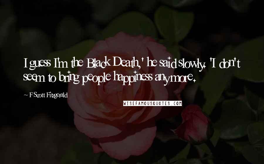 F Scott Fitzgerald Quotes: I guess I'm the Black Death,' he said slowly. 'I don't seem to bring people happiness any more.