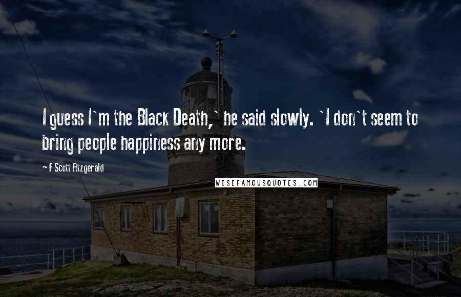 F Scott Fitzgerald Quotes: I guess I'm the Black Death,' he said slowly. 'I don't seem to bring people happiness any more.