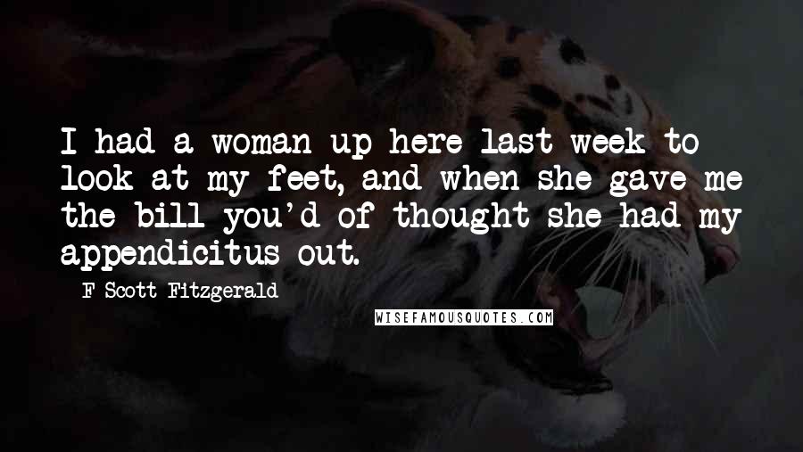 F Scott Fitzgerald Quotes: I had a woman up here last week to look at my feet, and when she gave me the bill you'd of thought she had my appendicitus out.