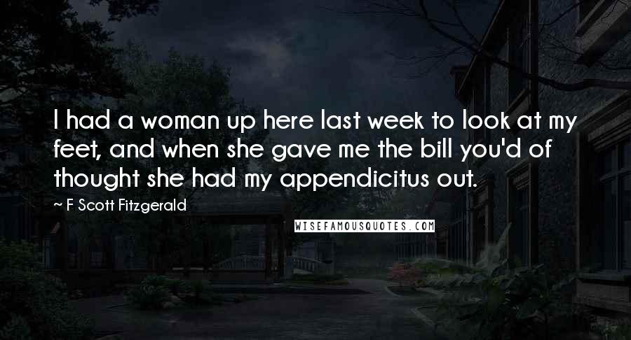 F Scott Fitzgerald Quotes: I had a woman up here last week to look at my feet, and when she gave me the bill you'd of thought she had my appendicitus out.